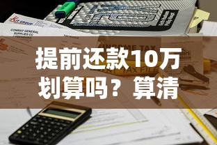 提前还款10万划算吗?算清这笔账才能不吃亏! 提前还款10万划算吗?算清这笔账才能不吃亏!