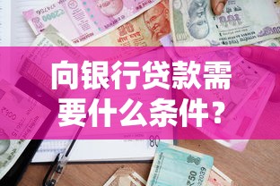 向银行贷款需要什么条件？满足这些要求轻松申请成功
