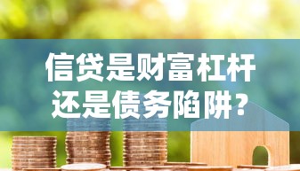 信贷是财富杠杆还是债务陷阱？深度解析贷款核心逻辑与避坑指南
