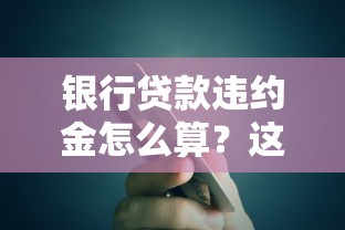 银行贷款违约金怎么算？这些规则不知道可能多花冤枉钱！