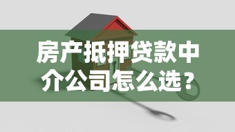 房产抵押贷款中介公司怎么选？避坑指南+全流程解析