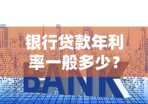 银行贷款年利率一般多少？不同银行利率对比+影响因素全解析