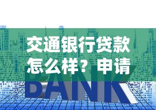 交通银行贷款怎么样？申请条件+流程解析，利率对比帮你省心选