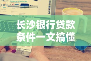 长沙银行贷款条件一文搞懂，个人和企业申请全攻略
