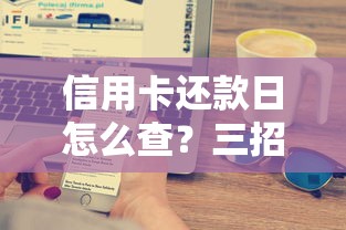 信用卡还款日怎么查？三招搞懂账单周期超实用技巧