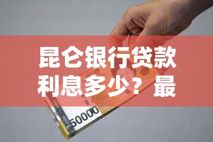 昆仑银行贷款利息多少？最新政策解析及省钱技巧