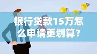 银行贷款15万怎么申请更划算？这份攻略手把手教你避坑