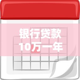 银行贷款10万一年利息多少？算清利率看懂还款方案
