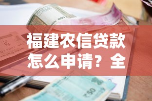 福建农信贷款怎么申请？全面解析流程、条件及优惠利率政策！