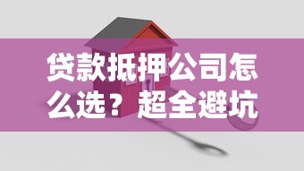贷款抵押公司怎么选？超全避坑指南教你轻松搞定资金难题