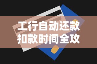 工行自动还款扣款时间全攻略：避坑指南+操作技巧