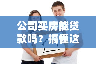 公司买房能贷款吗？搞懂这些要点再下手！