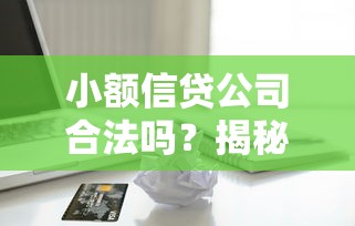 小额信贷公司合法吗？揭秘贷款行业的合规门道与风险提示