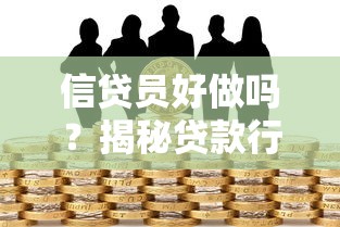 信贷员好做吗？揭秘贷款行业的真实体验与职业发展路径