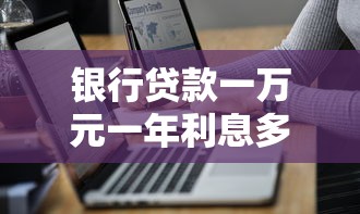 银行贷款一万元一年利息多少？利息计算方式与省钱技巧详解