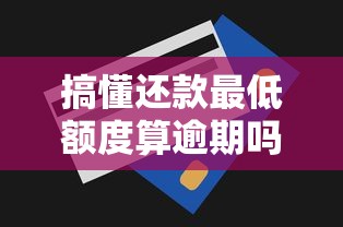 搞懂还款最低额度算逾期吗？这3个关键点必读