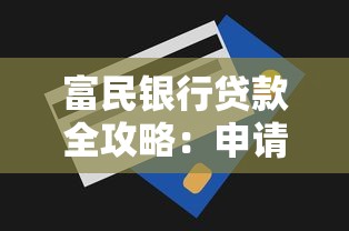 富民银行贷款全攻略：申请条件、额度利率解析与避坑指南