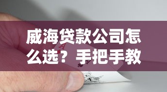 威海贷款公司怎么选？手把手教你识别正规靠谱机构