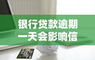 银行贷款逾期一天会影响信用吗？真实影响全解析