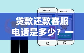 贷款还款客服电话是多少？一招教你快速查询热线号码