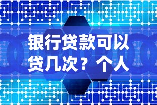 银行贷款可以贷几次？个人信用贷款次数限制全解析