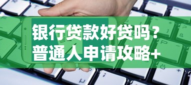 银行贷款好贷吗？普通人申请攻略+避坑指南看这里