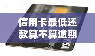 信用卡最低还款算不算逾期？搞懂这3点避免踩坑
