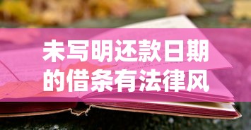 未写明还款日期的借条有法律风险？手把手教你补救措施与注意事项