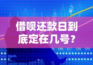借呗还款日到底定在几号？查日期技巧+规则详解