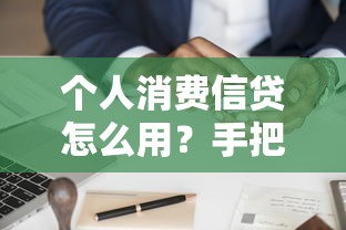 个人消费信贷怎么用？手把手教你申请条件、使用技巧与避坑指南