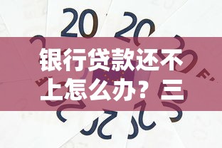 银行贷款还不上怎么办？三招化解债务危机