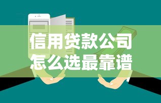 信用贷款公司怎么选最靠谱？手把手教你避开贷款平台那些坑