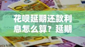 花呗延期还款利息怎么算？延期还款到底划不划算？