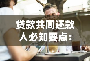 贷款共同还款人必知要点:风险、责任与避坑指南 贷款共同还款人必知要点:风险、责任与避坑指南