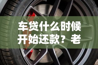 车贷什么时候开始还款？老司机说清还款规则和避坑技巧