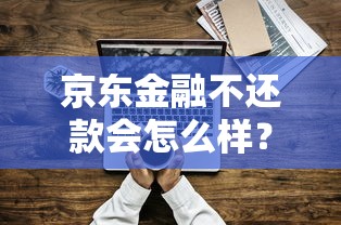 京东金融不还款会怎么样?这波操作必须看明白! 京东金融不还款会怎么样?这波操作必须看明白!