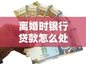 离婚时银行贷款怎么处理？夫妻必看的债务分割指南