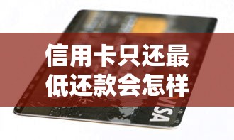 信用卡只还最低还款会怎样？这3个坑你可能正在踩！