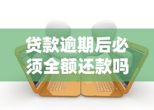 贷款逾期后必须全额还款吗?这些应对方法你一定要知道 贷款逾期后必须全额还款吗?这些应对方法你一定要知道