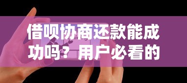 借呗协商还款能成功吗？用户必看的协商技巧全解析