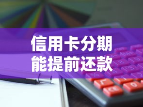 信用卡分期能提前还款吗?这三点必须了解! 信用卡分期能提前还款吗?这三点必须了解!