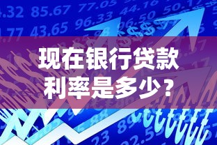 现在银行贷款利率是多少？一文搞懂最新贷款行情与省钱技巧