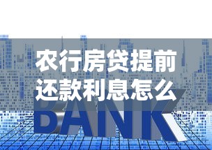 农行房贷提前还款利息怎么算？手把手教你算清省多少