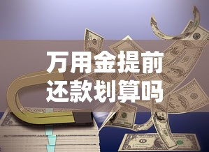 万用金提前还款划算吗?必读攻略解析违约金、流程和注意事项 万用金提前还款划算吗?必读攻略解析违约金、流程和注意事项