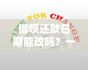 借呗还款日期能改吗？一文说清修改规则和注意事项