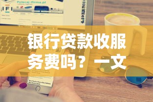 银行贷款收服务费吗？一文搞懂手续费收取规则和避坑技巧