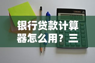 银行贷款计算器怎么用？三步算出你的真实利息和月供