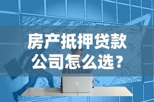 房产抵押贷款公司怎么选？这5个避坑技巧一定要看！