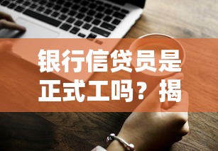 银行信贷员是正式工吗？揭秘信贷岗位用工形式真相