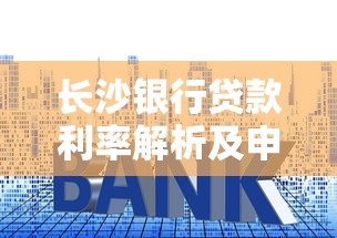 长沙银行贷款利率解析及申请攻略，如何省钱省心办贷款